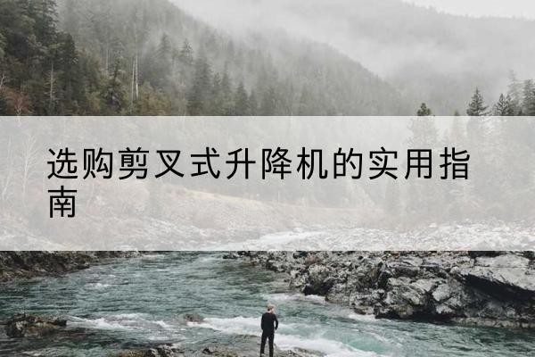 科尔沁左翼后旗剪叉式升降机怎么选-选购剪叉式升降机的实用指南