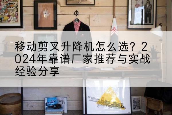 科尔沁左翼后旗升降平台厂家推荐-移动剪叉升降机怎么选?2024年靠谱厂家推荐与实战经验分享