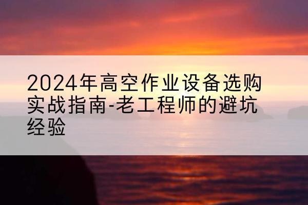 科尔沁左翼后旗高空作业升降机厂家推荐-2024年高空作业设备选购实战指南-老工程师的避坑经验