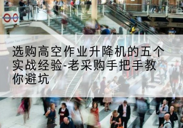 科尔沁左翼后旗高空作业升降机厂家-选购高空作业升降机的五个实战经验-老采购手把手教你避坑