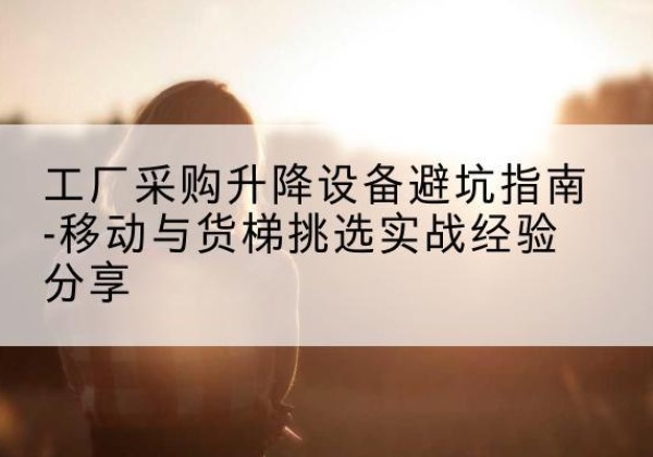 科尔沁左翼后旗移动式升降机怎么选-工厂采购升降设备避坑指南-移动与货梯挑选实战经验分享