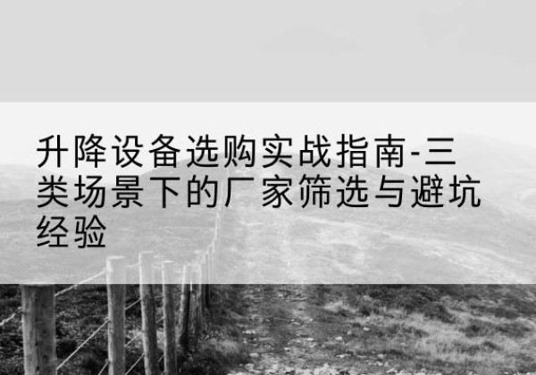 科尔沁左翼后旗移动式升降机厂家推荐-升降设备选购实战指南-三类场景下的厂家筛选与避坑经验