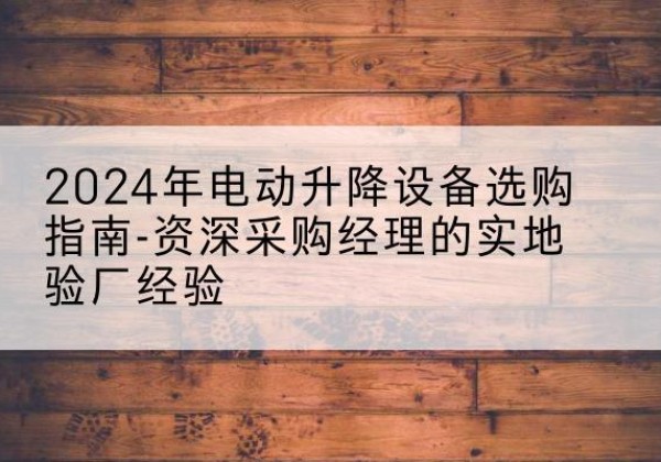 科尔沁左翼后旗电动剪叉升降平台厂家-2024年电动升降设备选购指南-资深采购经理的实地验厂经验
