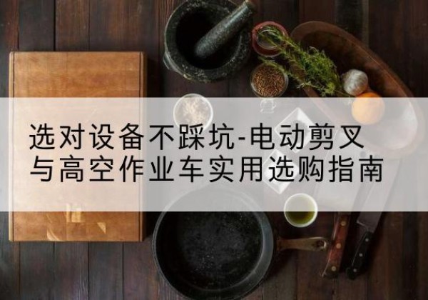 科尔沁左翼后旗电动剪叉升降平台怎么选-选对设备不踩坑-电动剪叉与高空作业车实用选购指南