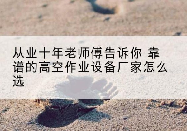 科尔沁左翼后旗高空作业升降机厂家推荐-从业十年老师傅告诉你 靠谱的高空作业设备厂家怎么选