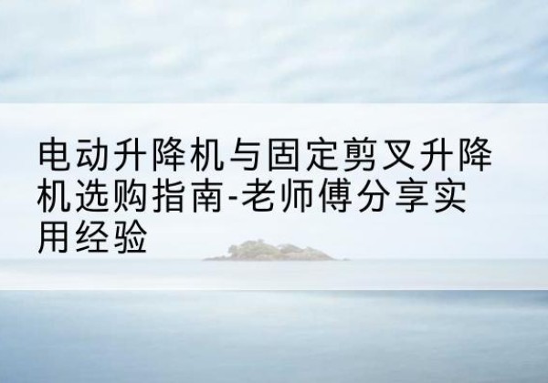 科尔沁左翼后旗电动升降机怎么选-电动升降机与固定剪叉升降机选购指南-老师傅分享实用经验
