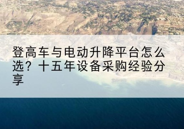 科尔沁左翼后旗登高车厂家厂家-登高车与电动升降平台怎么选？十五年设备采购经验分享