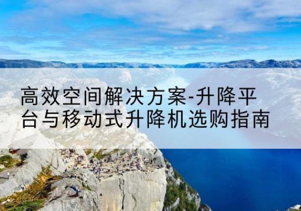 科尔沁左翼后旗升降平台厂家-*空间解决方案-升降平台与移动式升降机选购指南