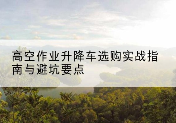 科尔沁左翼后旗升降车怎么选-高空作业升降车选购实战指南与避坑要点