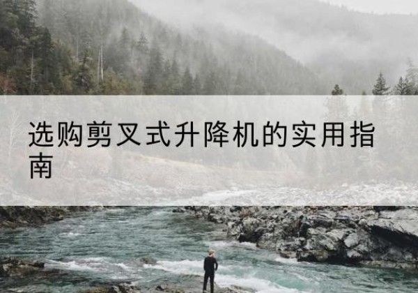 科尔沁左翼后旗剪叉式升降机怎么选-选购剪叉式升降机的实用指南