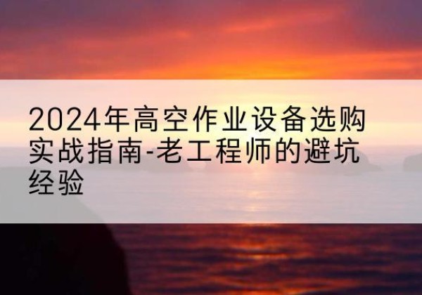 科尔沁左翼后旗高空作业升降机厂家推荐-2024年高空作业设备选购实战指南-老工程师的避坑经验